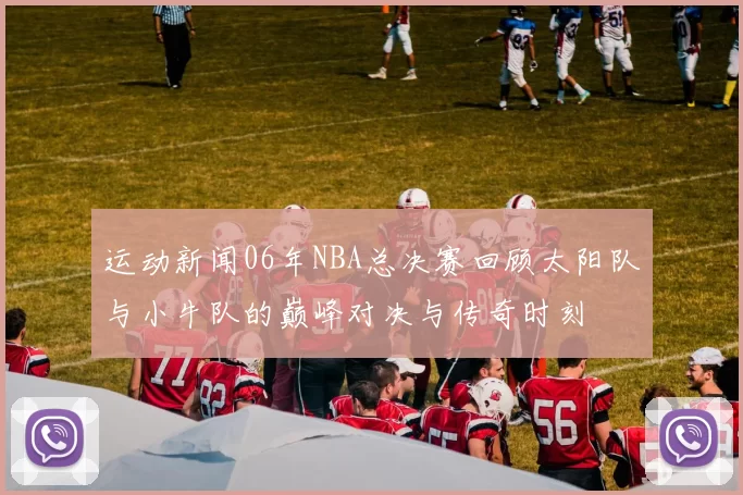 运动新闻06年NBA总决赛回顾太阳队与小牛队的巅峰对决与传奇时刻