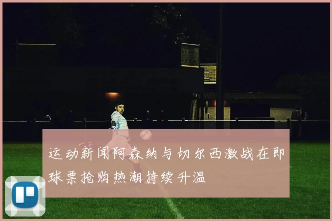 运动新闻阿森纳与切尔西激战在即球票抢购热潮持续升温