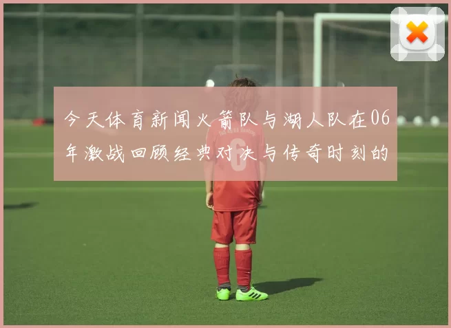 今天体育新闻火箭队与湖人队在06年激战回顾经典对决与传奇时刻的重温